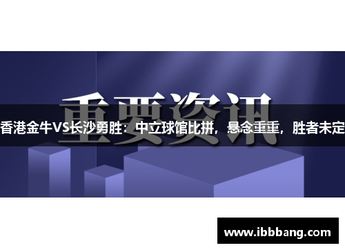 香港金牛VS长沙勇胜：中立球馆比拼，悬念重重，胜者未定